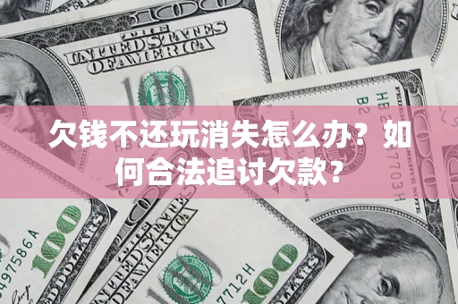 济南欠钱不还玩消失怎么办？如何合法追讨欠款？