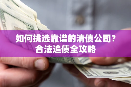 济南如何挑选靠谱的清债公司?合法追债全攻略 济南如何挑选靠谱的清债公司?合法追债全攻略