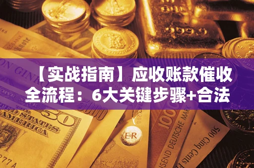 济南【实战指南】应收账款催收全流程：6大关键步骤+合法回款技巧