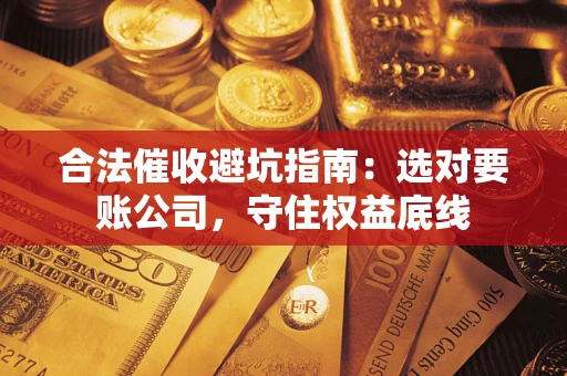 济南合法催收避坑指南：选对要账公司，守住权益底线