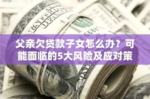 济南父亲欠贷款子女怎么办?可能面临的5大风险及应对策略 济南父亲欠贷款子女怎么办?可能面临的5大风险及应对策略