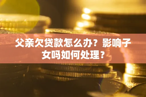 济南父亲欠贷款怎么办？影响子女吗如何处理？
