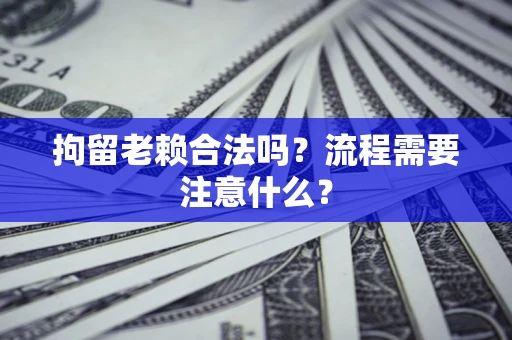 济南拘留老赖合法吗？流程需要注意什么？