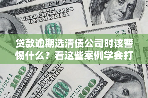 济南贷款逾期选清债公司时该警惕什么？看这些案例学会打翻身仗