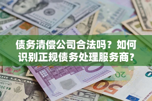 济南债务清偿公司合法吗？如何识别正规债务处理服务商？