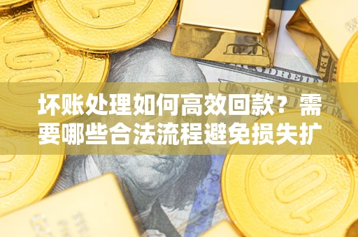 济南坏账处理如何高效回款？需要哪些合法流程避免损失扩大？
