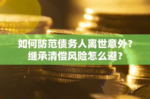 济南如何防范债务人离世意外？继承清偿风险怎么避？