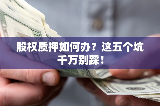 济南股权质押如何办？这五个坑千万别踩！