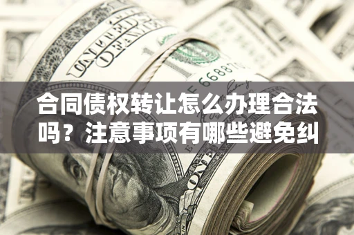 济南合同债权转让怎么办理合法吗？注意事项有哪些避免纠纷？
