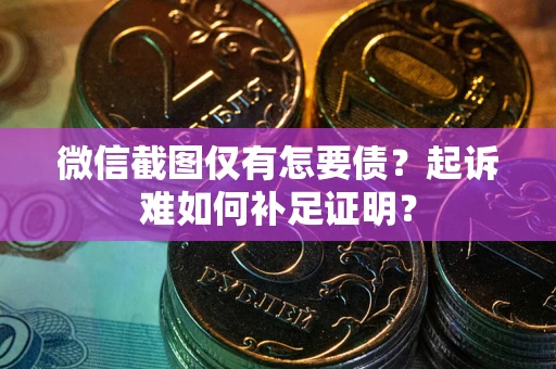 济南微信截图仅有怎要债？起诉难如何补足证明？