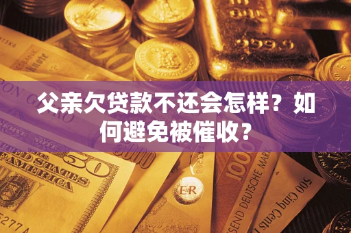 济南父亲欠贷款不还会怎样？如何避免被催收？