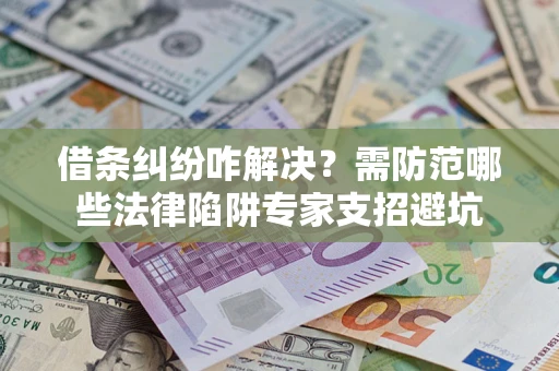 济南借条纠纷咋解决？需防范哪些法律陷阱专家支招避坑