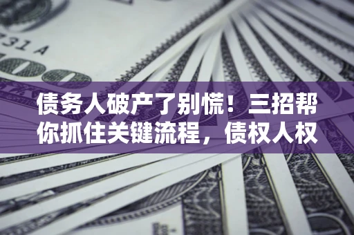 济南债务人破产了别慌！三招帮你抓住关键流程，债权人权益不再缩水