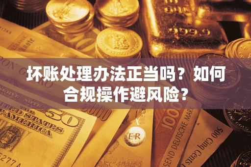 济南坏账处理办法正当吗？如何合规操作避风险？