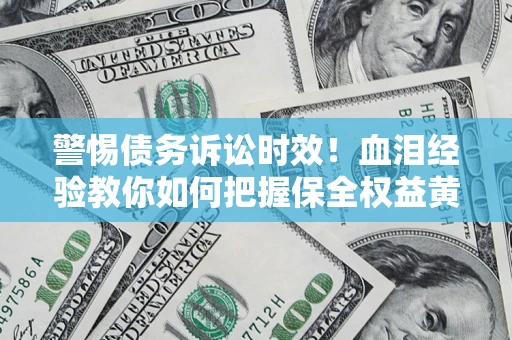 济南警惕债务诉讼时效！血泪经验教你如何把握保全权益黄金期