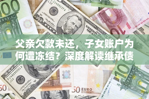 济南父亲欠款未还，子女账户为何遭冻结？深度解读继承债务迷局