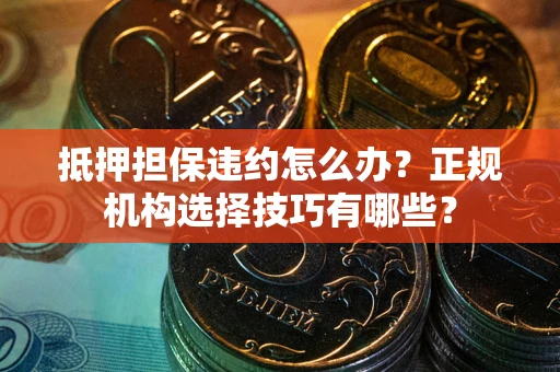 济南抵押担保违约怎么办？正规机构选择技巧有哪些？