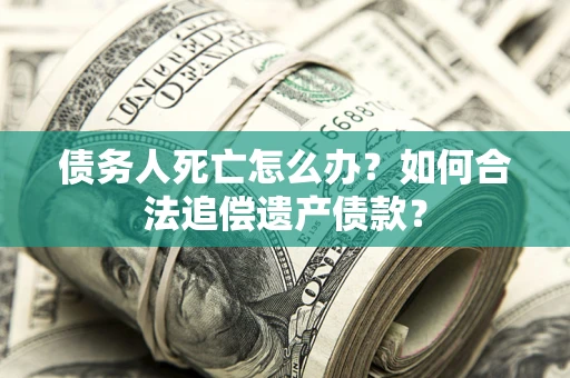 济南债务人死亡怎么办？如何合法追偿遗产债款？