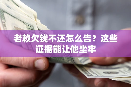 济南老赖欠钱不还怎么告？这些证据能让他坐牢