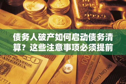 济南债务人破产如何启动债务清算？这些注意事项必须提前知道