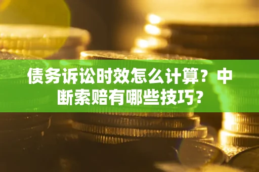 济南债务诉讼时效怎么计算？中断索赔有哪些技巧？