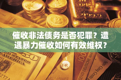 济南催收非法债务是否犯罪?遭遇暴力催收如何有效维权? 济南催收非法债务是否犯罪?遭遇暴力催收如何有效维权?