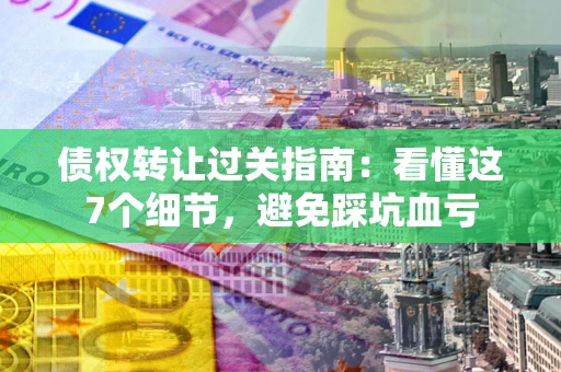 济南债权转让过关指南：看懂这7个细节，避免踩坑血亏