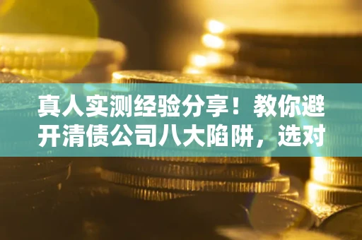 济南真人实测经验分享！教你避开清债公司八大陷阱，选对机构少走十年弯路