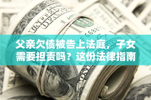 济南父亲欠债被告上法庭，子女需要担责吗？这份法律指南必须看完