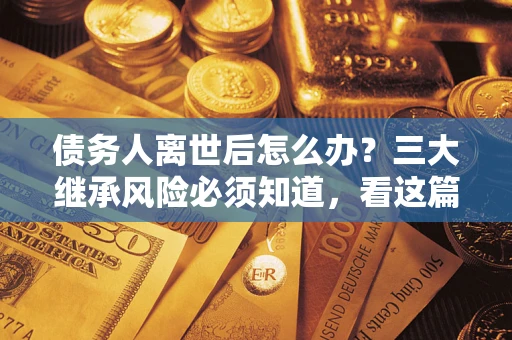 济南债务人离世后怎么办？三大继承风险必须知道，看这篇就够了