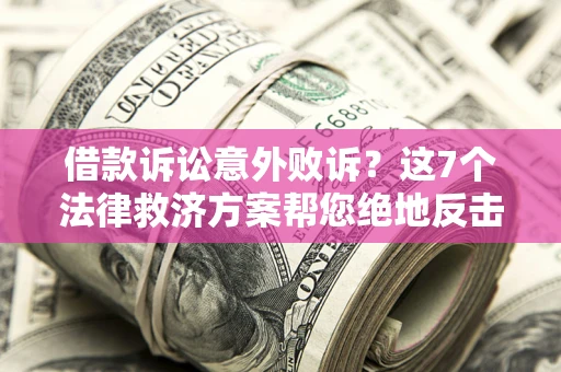 济南借款诉讼意外败诉？这7个法律救济方案帮您绝地反击！