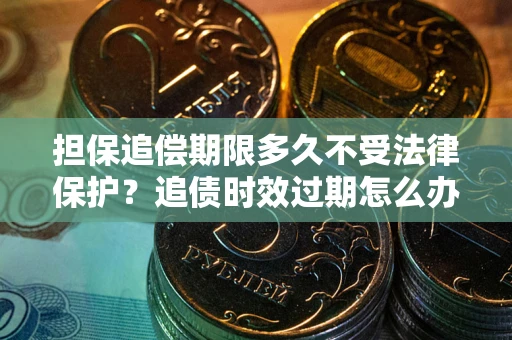 济南担保追偿期限多久不受法律保护？追债时效过期怎么办？