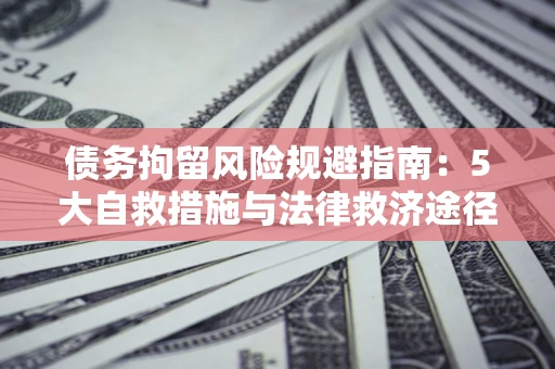 济南债务拘留风险规避指南：5大自救措施与法律救济途径