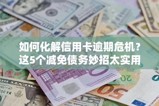 济南如何化解信用卡逾期危机？这5个减免债务妙招太实用