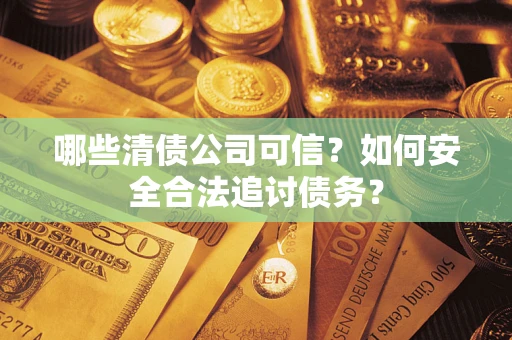 济南哪些清债公司可信？如何安全合法追讨债务？