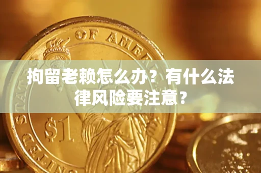 济南拘留老赖怎么办？有什么法律风险要注意？
