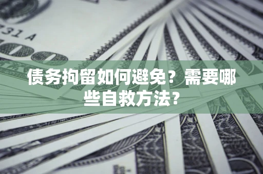 济南债务拘留如何避免？需要哪些自救方法？