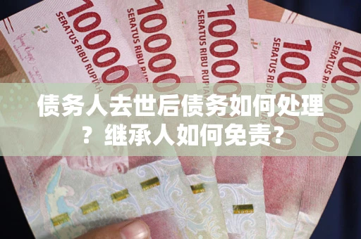 济南债务人去世后债务如何处理？继承人如何免责？