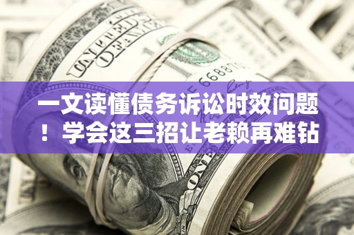 济南一文读懂债务诉讼时效问题！学会这三招让老赖再难钻空子