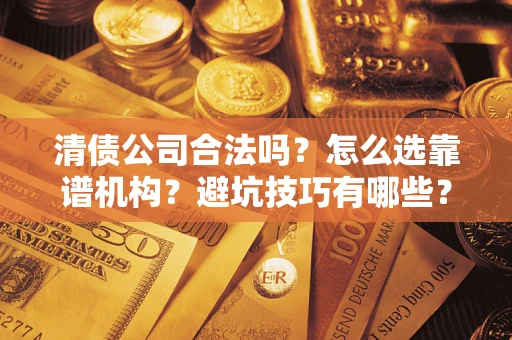 济南清债公司合法吗？怎么选靠谱机构？避坑技巧有哪些？