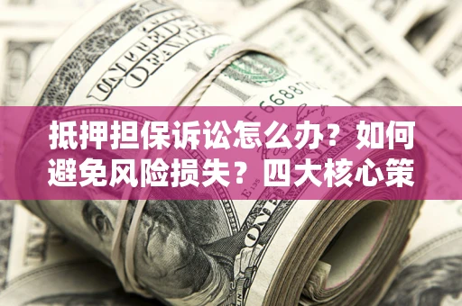 济南抵押担保诉讼怎么办？如何避免风险损失？四大核心策略全解读