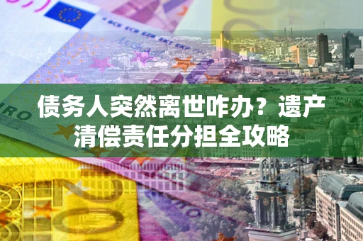 济南债务人突然离世咋办？遗产清偿责任分担全攻略