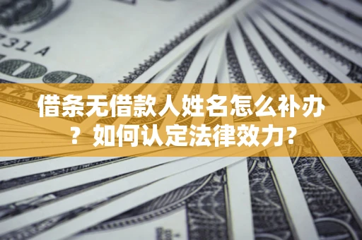 济南借条无借款人姓名怎么补办？如何认定法律效力？