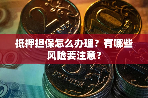 济南抵押担保怎么办理？有哪些风险要注意？