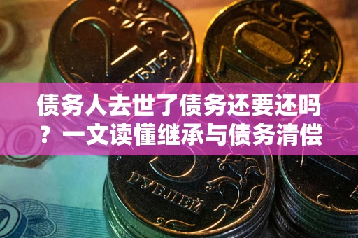 济南债务人去世了债务还要还吗？一文读懂继承与债务清偿
