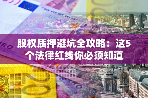 济南股权质押避坑全攻略：这5个法律红线你必须知道