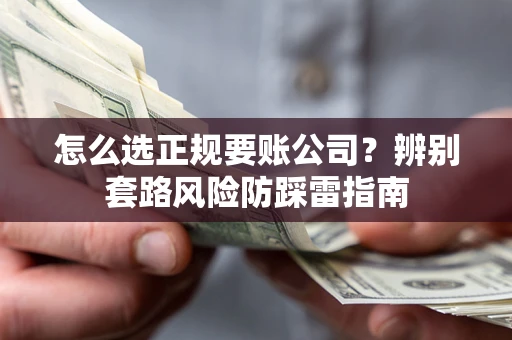 济南怎么选正规要账公司？辨别套路风险防踩雷指南