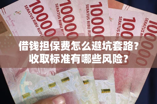 济南借钱担保费怎么避坑套路？收取标准有哪些风险？