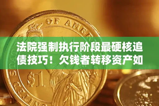 济南法院强制执行阶段最硬核追债技巧！欠钱者转移资产如何破解？