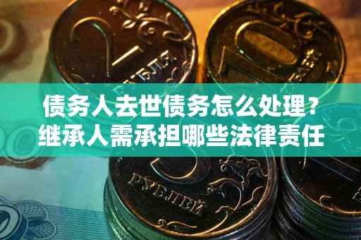 济南债务人去世债务怎么处理？继承人需承担哪些法律责任？
